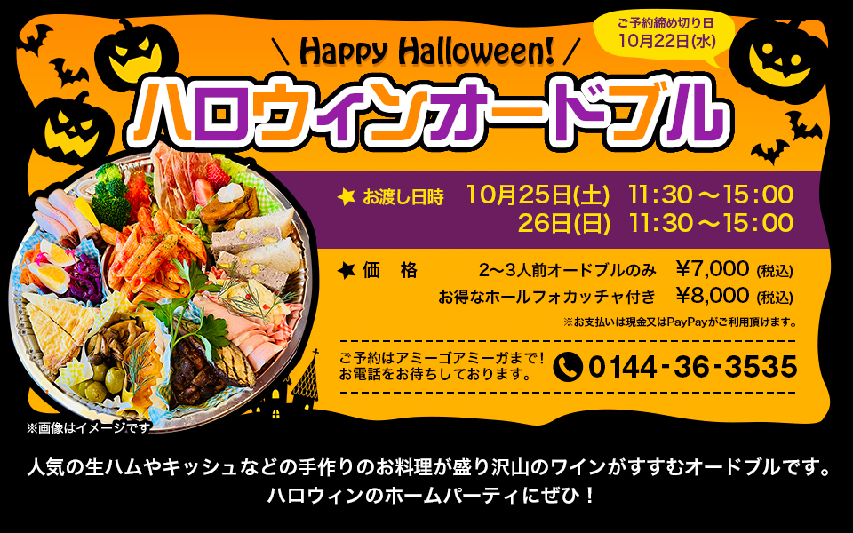 『ハロウィンオードブル』内容　人気の生ハムやキッシュなどの手作りのお料理が盛り沢山のワインがすすむオードブルです。ハロウィンのホームパーティにぜひ！お渡し日時　10月25日(土) 11:30〜15:00、26日(日) 11:30〜15:00/価格　2〜3人前オードブルのみ　¥7,000(税込)、お得なホールフォカッチャ付き　¥8,000(税込)※お支払いは現金又はPayPayがご利用頂けます。/ご予約締め切り日　10月22日(水)
