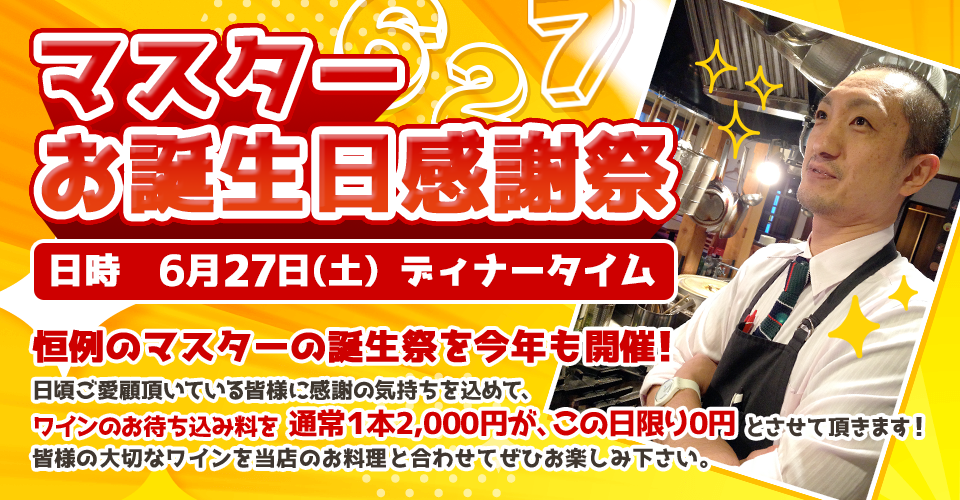 『マスターお誕生日感謝祭』日時 6月27日(土) ディナータイム、恒例のマスターの誕生祭を今年も開催!
日頃ご愛顧頂いている皆様に感謝の気持ちを込めて、ワインのお待ち込み料を通常1本2,000円が、この日限り0円とさせて頂きます!皆様の大切なワインを当店のお料理と合わせてぜひお楽しみ下さい。